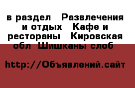  в раздел : Развлечения и отдых » Кафе и рестораны . Кировская обл.,Шишканы слоб.